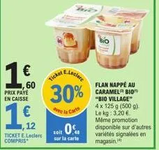 €  60  prix paye en caisse  12 ticket e.leclerc compris  15  e.leclere  ticket &  30%  avec la cart  soit 0%  sur la carte  flan nappé au caramel bio "bio village" 4 x 125 g (500 g) le kg: 3,20 € même