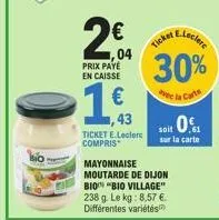 2€  04  prix payé en caisse  1,43  ticket e.leclerc compris  30%  la carts  mayonnaise moutarde de dijon bio "bio village" 238 g. le kg: 8,57 €. différentes variétés  e.ler  soit 0  sur la carte 