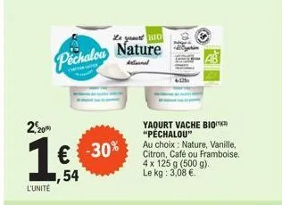 pechalou  2,20%  1  l'unité  € -30%  1,54  le you bio  nature  anal  yaourt vache bio "péchalou"  au choix: nature, vanille, citron, café ou framboise. 4 x 125 g (500 g). le kg: 3,08 €.  125  