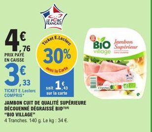 4€  76  PRIX PAYÉ EN CAISSE  ,33  TICKET E.Leclerc COMPRIS  LE PORC FRANÇAIS  JAMBON CUIT DE QUALITÉ SUPÉRIEURE DÉCOUENNÉ DÉGRAISSÉ BIOT  30%  vec la Carte  "BIO VILLAGE"  4 Tranches. 140 g. Le kg: 34