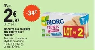 4,50  1,97  le lot de 2  biscuits bio fourrés  aux fruits bio "bjorg"  au choix: framboise,  myrtille ou abricot.  2 x 175 g (350 g).  le kg: 8,49 €.  -34%  bjorg fourres framore  bio  lot 2  de 