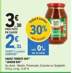 3.50  ,30 prix payé en caisse  2€  ,31  ticket e.leclerc compris  sauce tomate bio  "jardin bio"  ticket e.lecler 30%  avec la carte  soit 0.  sur la carte  au choix : basilic, provençale, cuisinée ou
