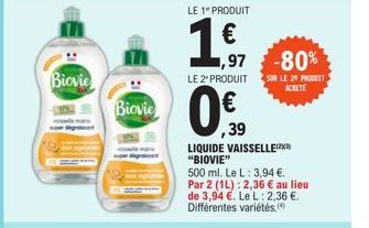 Biovie  Biovie  LE 1" PRODUIT  197  1,97 -80%  LE 2" PRODUIT  ,39  LIQUIDE VAISSELLE(²3) "BIOVIE"  500 ml. Le L: 3,94 €.  Par 2 (1L): 2,36 € au lieu de 3,94 €. Le L: 2,36 €. Différentes variétés.  SUR