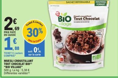 2009  69  PRIX PAYE EN CAISSE  €  ,88  TICKET E.Leclerc COMPRIS  AE.Leclere  30%  vec la Carte  Ticket  soit 0.1  sur la carte  MUESLI CROUSTILLANT TOUT CHOCOLAT BIO "BIO VILLAGE" 500 g. Le kg: 5,38 €