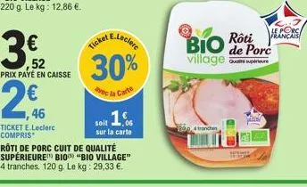 (1)  €  ticket e.leclerc compris  ,52 prix payé en caisse  30%  avec la carte  soit 16  sur la carte rôti de porc cuit de qualité supérieure bio "bio village" 4 tranches. 120 g. le kg: 29,33 €.  4 tro