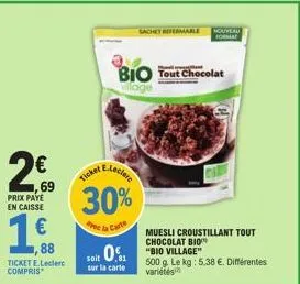 2€  69  prix paye en caisse  1€  88  ticket e.leclerc compris  ticket  e-leclere  30%  de la carte  sachet refermable nouveau  bio tout chocolat  village  muesli croustillant tout chocolat bio  soit 0