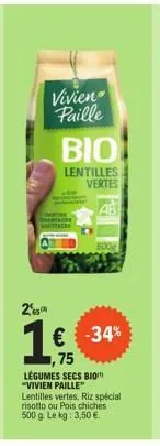vivien  paille  bio  lentilles vertes  2  1€ -34%  1,75  légumes secs bio "vivien paille"  lentilles vertes, riz spécial risotto ou pois chiches 500 g. le kg: 3,50 €. 