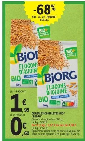 bjo  flocons d'avoin  cereale comp  bio  500  le 1 produit  (1)  €  1,95  le 2º produit  0%  -68%  sur le 20 produit acheté  bio sela  céréales complètes bio "bjorg"  flocons d'avoine bio 500 g. le kg