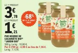 le 1" produit  ,78 le 2º produit  1  21  pur beurre de cacahuète bio "jardin bio"  -68% lp  aceite  jardi  bic  etic  350 g le kg: 10,80 €.  par 2 (700 g): 4,99 € au lieu de 7,56 €. le kg: 7.13€  par 