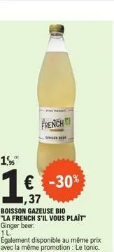 avanc  french  dingee refr  1,95  1€ -30%  ,37 boisson gazeuse bio  "la french s'il vous plaît" ginger beer.  1l  également disponible au même prix avec la même promotion : le tonic. 