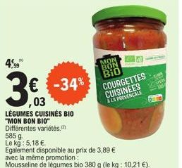 4.980  € -34%  03  LÉGUMES CUISINÉS BIO "MON BON BIO" Différentes variétés.  585 g.  Le kg: 5,18 €.  Egalement disponible au prix de 3,89 € avec la même promotion:  Mousseline de légumes bio 380 g (le