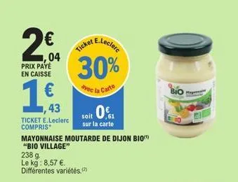 04  prix payé en caisse  1,63  43  ticket e.leclerc compris  mayonnaise moutarde de dijon bio "bio village"  238 g.  le kg: 8,57 €. différentes variétés.(2)  e.leclerc  ticket  30%  avec la carte  soi