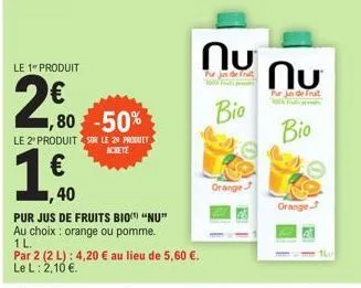 le 1 produit  2€0  ,80 -50%  le 2" produit sur le 29 produit  achete  1  40  pur jus de fruits bio "nu"  au choix : orange ou pomme.  1 l.  par 2 (2 l): 4,20 € au lieu de 5,60 €.  le l: 2,10 €.  ոս ոս