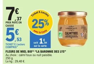 7  37 prix payé en caisse  5€  ,53  ticket e.leclerc compris  25%  avec la carte  1,  soit sur la carte  fleurs de miel bio "la baronnie des lys" au choix: calmi'toux ou nuit paisible. 250 g le kg: 29