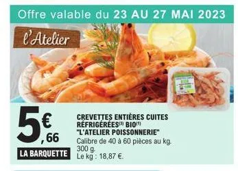 ,66  la barquette le kg: 18,87 €.  crevettes entières cuites réfrigérées bio  "l'atelier poissonnerie" calibre de 40 à 60 pièces au kg. 300 g.  12-1  forh 