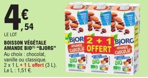 4€  1,54  LE LOT  BOISSON VÉGÉTALE AMANDE BIO) "BJORG" Au choix: chocolat. vanille ou classique. 2 x 1L+1 L offert (3 L). Le L: 1,51 €.  AMAND CHOCOLAT  BJOR 2+1 BJORG  AMAND  CHOCOLA OFFERT  BIO 