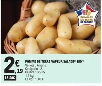 1,19  le sac  pommes de terre de france  pomme de terre vapeur/salade bio variété : allians. catégorie : 2. calibre: 35/55. 1,5 kg le kg: 1,46 €. 