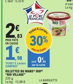 2€  ,83  prix payé en caisse  1.ff.  1,98  l..j le porc français  30%  avec la carte  ticket e.leclerc compris*  rillettes du mans) bio  "bio village"  220 g.  le kg: 12,86 €.  0,5  soit sur la carte 