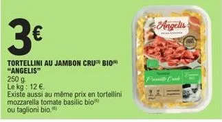 3€  tortellini au jambon cru bio "angelis"  250 g.  le kg: 12 €.  existe aussi au même prix en tortellini mozzarella tomate basilic bio ou taglioni bio.  angelis 