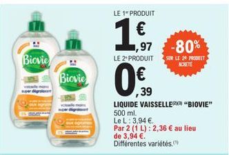 Biovie  Biovie  LE 1" PRODUIT  1.1  ,97 -80%  SUR LE 20 PRODUIT  LE 2* PRODUIT  ,39  LIQUIDE VAISSELLER "BIOVIE" 500 ml.  Le L: 3,94 €.  Par 2 (1 L): 2,36 € au lieu de 3,94 €. Différentes variétés. 