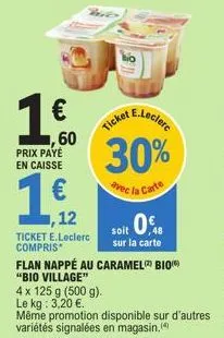 €  ,60 prix payé en caisse  1  ,12  ticket e.leclerc compris  flan nappé au caramel® bio  "bio village"  4 x 125 g (500 g).  le kg: 3,20 €.  e.leclere  ticket  30%  avec la carte  soit 0,8  sur la car