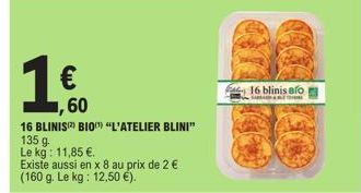 1 €  60  16 BLINIS BIO "L'ATELIER BLINI"  135 g  Le kg: 11,85 €.  Existe aussi en x 8 au prix de 2 € (160 g. Le kg: 12,50 €).  16 blinis Blo 