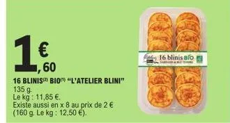 1 €  60  16 blinis bio "l'atelier blini"  135 g  le kg: 11,85 €.  existe aussi en x 8 au prix de 2 € (160 g. le kg: 12,50 €).  16 blinis blo 