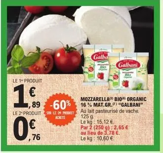 le 1 produit  1€  le 2 produit sur le 20 produit  achete  mozzarella bio organic  ,89 -60% 16% mat.gr. "galbani"  au lait pasteurisé de vache.  76  125 g. le kg  15,12 €.  par 2 (250 g): 2,65 € au lie