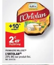 +10*  offert  249  775905  fromagerie milleret l'ortolan  28% mg sur produit fini. ret 5010726  ortolan 10 offent  