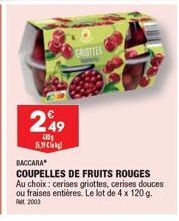 249  40  5.  GROTTES  BACCARA  COUPELLES DE FRUITS ROUGES Au choix: cerises griottes, cerises douces ou fraises entières. Le lot de 4 x 120 g. RM 2003 