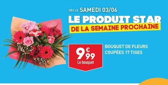 DÈS LE SAMEDI 03/06  LE PRODUIT STAR DE LA SEMAINE PROCHAINE  BOUQUET DE FLEURS  999 COUPÉES 17 TIGES  Le bouquet 
