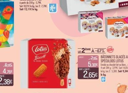 6,80€  4.76€  Lotus  Biscoff  SOIT L'UNITÉ:  LE2EME À-67%  LS2798 BATONNETS GLACÉS AU SPÉCULOOS LOTUS 5,30€ Evobé au chocolat lait oublane..  4 soit 284 g: 3,99€. Soit 14,05€ la kg Les 2: 5,30€. Seit 