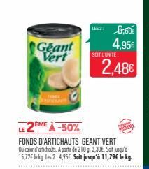 Geant Vert  LE 2ÈME À -50% FONDS D'ARTICHAUTS GEANT VERT Ou cœur d'artichauts. A partir de 210g. 3,30€. Sait jusqu'à 15,72€ le kg. Les 2:4,95€. Soit jusqu'à 11,79€ le kg.  1152: 6,50€ 4,95€  SOIT L'UN