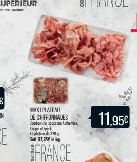 maxi plateau de chiffonnades jambon cru, saucissan authentice, coppe et speck le plateau de 320g sait 37,35€ le kg.  france  11,95€ 