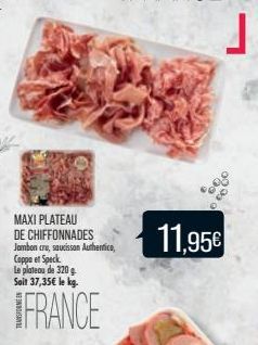 MAXI PLATEAU DE CHIFFONNADES Jambon cru, saucissan Authentice, Coppe et Speck Le plateau de 320g Sait 37,35€ le kg.  FRANCE  11,95€ 
