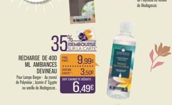 RECHARGE DE 400 ML AMBIANCES  DEVINEAU  35  PARE 9,99€ 3,50€  CARTE  Pour Lampe Berger-Au monci O CANTEDET de Polynésie; Jasmin d'Égypte ou vanille de Madagascar..  6,49€  REMBOURSE SUR LA CARTE 