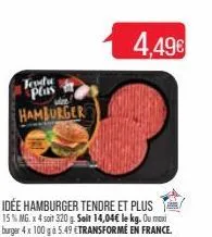 teodre plus hamburger  idée hamburger tendre et plus 15 % mg. x 4 soit 320 g. soit 14,04€ le kg. ou maxi burger 4x 100 gà 5.49 €transformé en france.  4,49€ 
