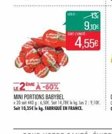 le 2  eme à -60%  lesz 13: 9,10€ 4,55€  sont l'unité  mini portions babybel  x 20 soit 440 g: 6,50€. soit 14,78€ le kg. les 2:9,10€.  soit 10,35€ le kg. fabriqué en france. 
