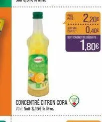 concentré citron cora 70 d. soit 3,15€ le litre.  pay  2,20€  cart 0,40€  soit canotte deduite  1.80€ 