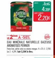 perrier  LES 2: 5,86€ 4.39€  SOIT L'UNITÉ  2,20€  LE2ÈME À -50%  EAU MINÉRALE NATURELLE GAZEUSE AROMATISÉE PERRIER  Fraise kiwi, pêche cerise ou aranas mangue. 4 x 25 d: 2,93€. les 2: 4,39€. Soit 2,20