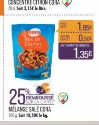 cora mix de Graines  25  MÉLANGE SALÉ CORA 100 g. Soit 18,50€ le kg.  REMBOURSE SUR LA CARTE  PROX PATE  URMA CARIE  0,50€  SOIT CANOTTE DEDUITE  1,85€  1,35€ 