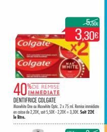 Colgate  Colgate  40%  % DE REMISE IMMEDIATE  DENTIFRICE COLGATE  Maxwhite One ou Maxwhite Optic. 2x 75 ml. Remise immédiate en caisse de 2,20€, soit 5,50€ -2,20€ = 3,30€. Soit 22€ le litre.  5,50€  3