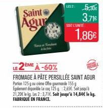 Saint  Agur  LES2: 5,30€ 3,71€  SONT L'UNITÉ  LE 2ÈME À -60%  FROMAGE À PÂTE PERSILLÉE SAINT AGUR Portion 125 g ou crème Offre gourmande 155 g Egalement disponible Le coq 125 g. 2,65€. Sot jusqu'à 21,