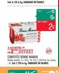 Bonne Mam  COMPOTEE  LES 3:  2 ACHETÉS=  3EME OFFERT LE3 COMPOTÉE BONNE MAMAN Variés assorties. 2 x 130 g: 36. Soit 11,54€ le kg. Les 3 packs 6€. Soit 7,70€ le kg. FABRIQUÉ EN FRANCE.  SOIT L'UNITÉ:  