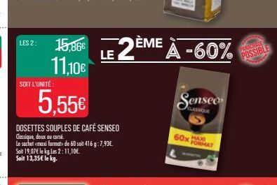 LES 2:  SOIT L'UNITÉ  5,55€  DOSETTES SOUPLES DE CAFÉ SENSEO  Classique, doux ou corsé. Le sachet maxi formats de 60 soit 416 g: 7,93€. Sait 19,07€ le kg.Les 2:11,10€ Soit 13,35€ le kg.  15,86€ LE 2ÈM