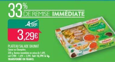 33%  4.98€  3.29€  PLATEAU SALADE DAUNAT  Caesar ou Champêtre  320 g Remise immédiate en caisse de 1,69€, soit 4,98€ -1,69€ = 3.29€. Soil 10,29€ le kg. TRANSFORMÉ EN FRANCE.  DE REMISE IMMÉDIATE  DAUN