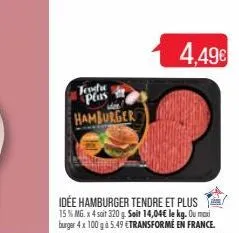 teodre plus hamburger  idée hamburger tendre et plus 15 % mg. x 4 soit 320 g. soit 14,04€ le kg. ou maxi burger 4x 100 gà 5.49 €transformé en france.  4,49€ 