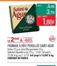 Saint  Agur  LES2: 5,30€ 3,71€  SONT L'UNITÉ  LE 2ÈME À -60%  FROMAGE À PÂTE PERSILLÉE SAINT AGUR Portion 125 g ou crème Offre gourmande 155 g Egalement disponible Le coq 125 g. 2,65€. Sot jusqu'à 21,