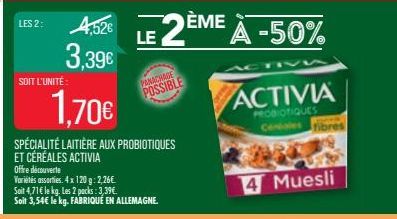 LES 2:  SOIT L'UNITÉ  4,526 3,39€  Offre découverte  Variétés assorties. 4x 120g: 2,26€  1,70€  SPÉCIALITÉ LAITIÈRE AUX PROBIOTIQUES ET CÉRÉALES ACTIVIA  PANACHASE  POSSIBLE  Soit 4,71€ le kg. Les 2 p