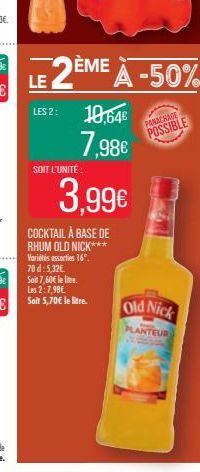 SONT L'UNITÉ:  LE 2ÈME À -50%  LES 2: 10,64€  7,98€  3.99€  COCKTAIL À BASE DE RHUM OLD NICK***  Variétés assorties 16° 70 d: 5,32€ Soit 7,60€ le litre. Les 2:7,98€ Soit 5,70€ le litre.  PANACHADE  PO